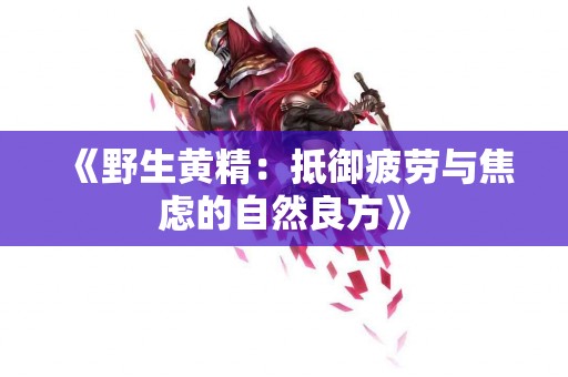 《野生黄精：抵御疲劳与焦虑的自然良方》