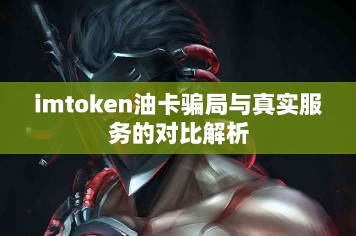 imtoken油卡骗局与真实服务的对比解析