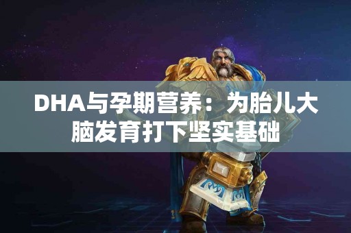 DHA与孕期营养：为胎儿大脑发育打下坚实基础