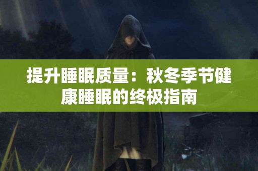 提升睡眠质量：秋冬季节健康睡眠的终极指南