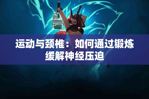 运动与颈椎：如何通过锻炼缓解神经压迫