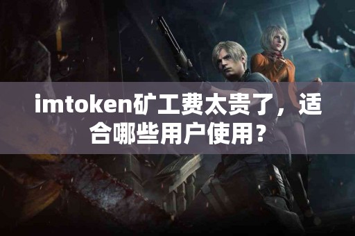 imtoken矿工费太贵了，适合哪些用户使用？
