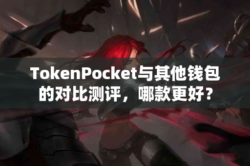 TokenPocket与其他钱包的对比测评，哪款更好？