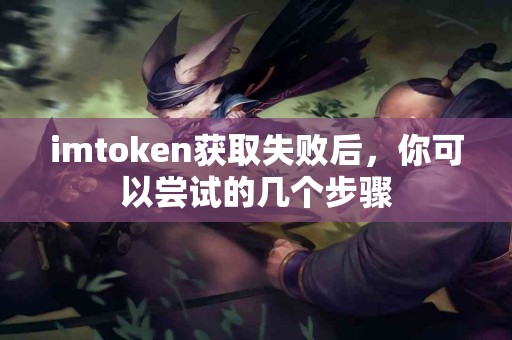 imtoken获取失败后，你可以尝试的几个步骤