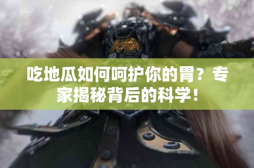 吃地瓜如何呵护你的胃？专家揭秘背后的科学！