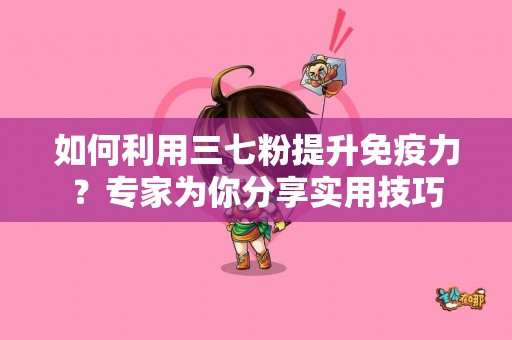 如何利用三七粉提升免疫力？专家为你分享实用技巧