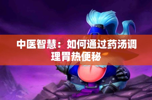 中医智慧：如何通过药汤调理胃热便秘