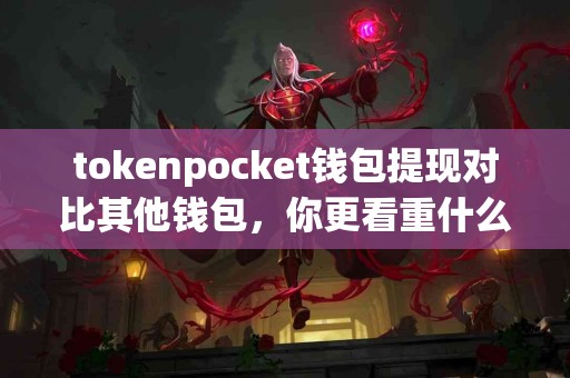 tokenpocket钱包提现对比其他钱包，你更看重什么？
