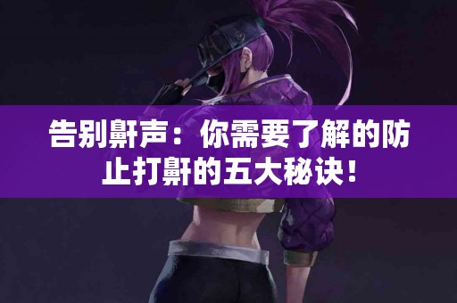 告别鼾声：你需要了解的防止打鼾的五大秘诀！