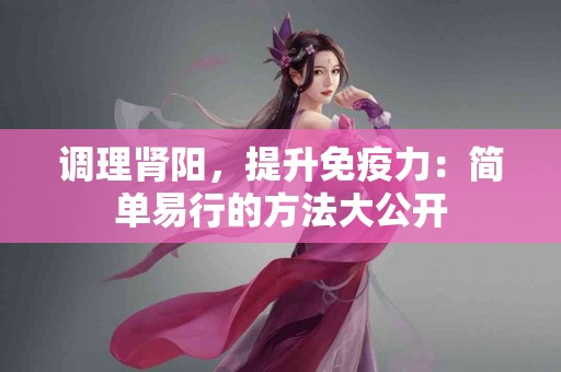 调理肾阳，提升免疫力：简单易行的方法大公开