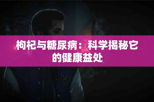 枸杞与糖尿病：科学揭秘它的健康益处