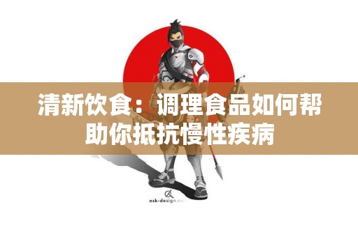 清新饮食：调理食品如何帮助你抵抗慢性疾病