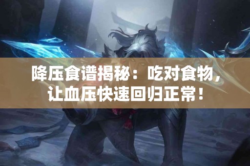 降压食谱揭秘：吃对食物，让血压快速回归正常！