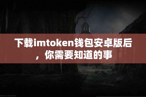 下载imtoken钱包安卓版后，你需要知道的事