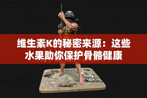 维生素K的秘密来源：这些水果助你保护骨骼健康