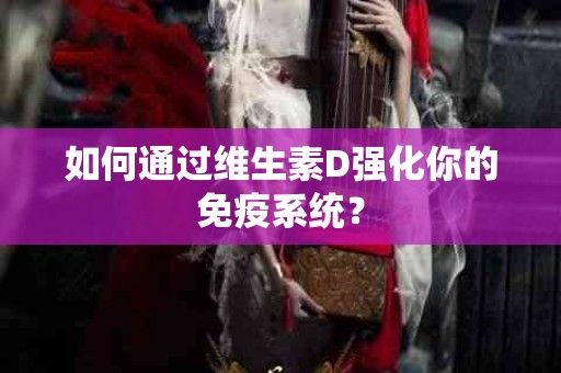 如何通过维生素D强化你的免疫系统？