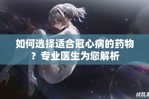 如何选择适合冠心病的药物？专业医生为您解析