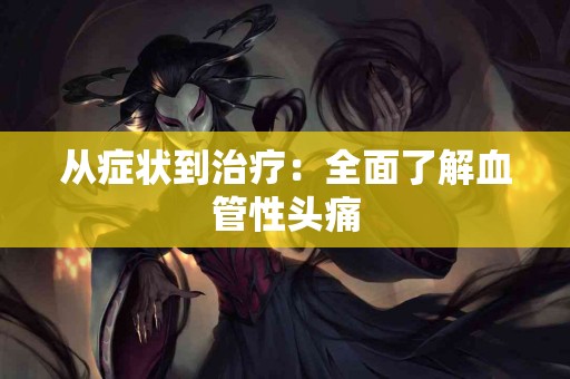 从症状到治疗：全面了解血管性头痛