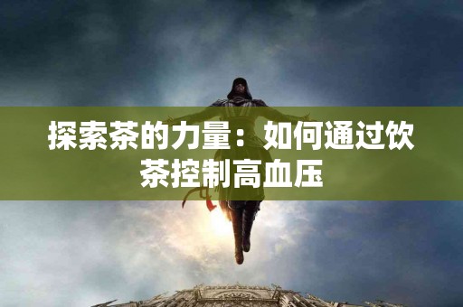 探索茶的力量：如何通过饮茶控制高血压