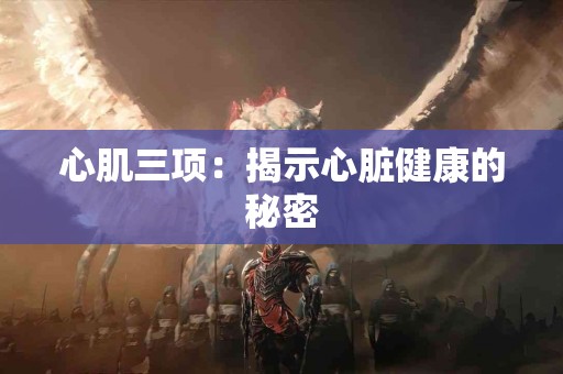 心肌三项：揭示心脏健康的秘密