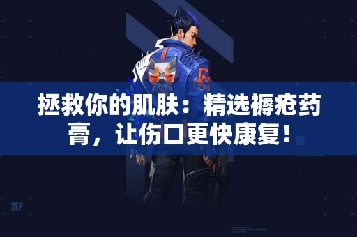 拯救你的肌肤：精选褥疮药膏，让伤口更快康复！
