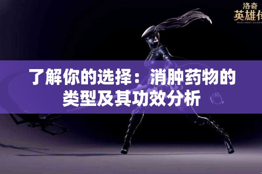 了解你的选择：消肿药物的类型及其功效分析
