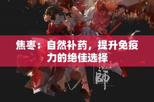 焦枣：自然补药，提升免疫力的绝佳选择