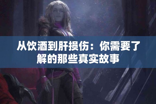 从饮酒到肝损伤：你需要了解的那些真实故事