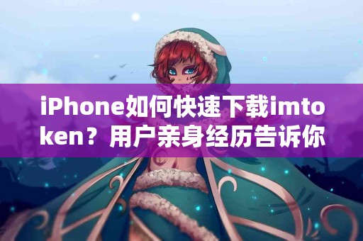 iPhone如何快速下载imtoken？用户亲身经历告诉你