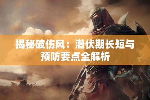 揭秘破伤风：潜伏期长短与预防要点全解析