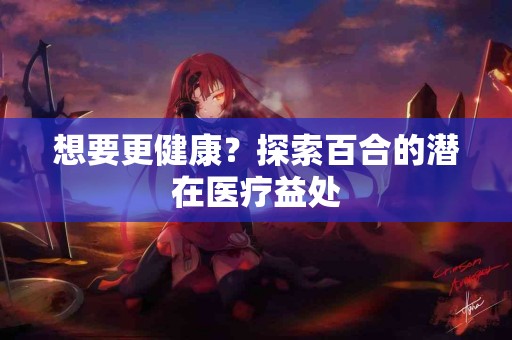 想要更健康？探索百合的潜在医疗益处