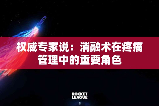 权威专家说：消融术在疼痛管理中的重要角色