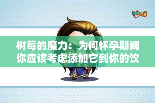 树莓的魔力：为何怀孕期间你应该考虑添加它到你的饮食