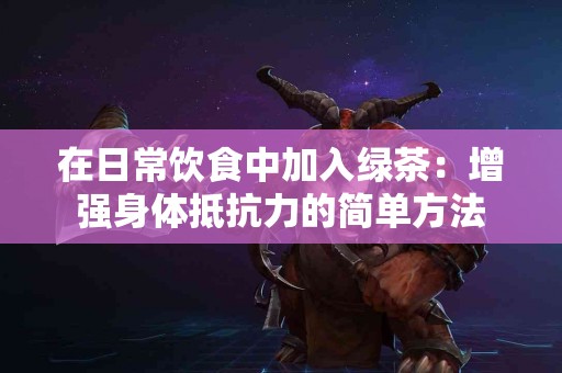 在日常饮食中加入绿茶：增强身体抵抗力的简单方法