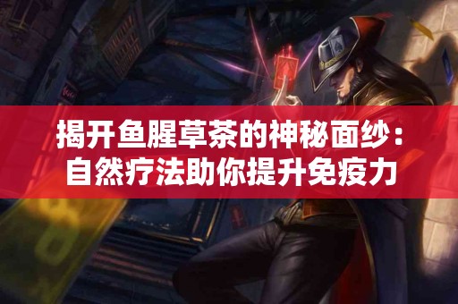 揭开鱼腥草茶的神秘面纱：自然疗法助你提升免疫力