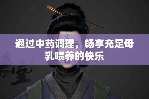通过中药调理，畅享充足母乳喂养的快乐