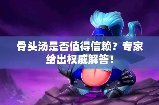 骨头汤是否值得信赖？专家给出权威解答！
