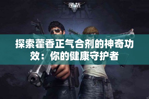 探索藿香正气合剂的神奇功效：你的健康守护者