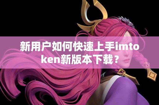 新用户如何快速上手imtoken新版本下载？