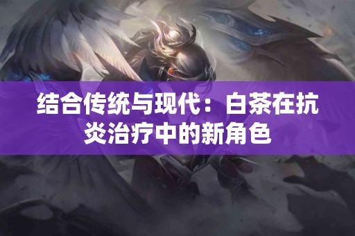 结合传统与现代：白茶在抗炎治疗中的新角色