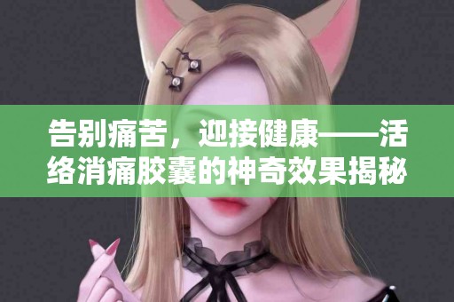 告别痛苦，迎接健康——活络消痛胶囊的神奇效果揭秘