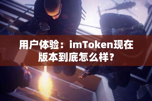 用户体验：imToken现在版本到底怎么样？