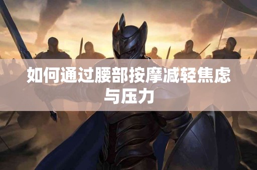 如何通过腰部按摩减轻焦虑与压力