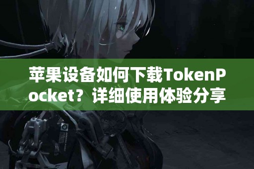 苹果设备如何下载TokenPocket？详细使用体验分享