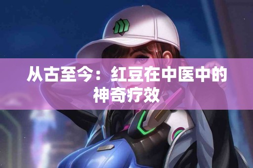 从古至今：红豆在中医中的神奇疗效
