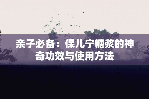 亲子必备：保儿宁糖浆的神奇功效与使用方法