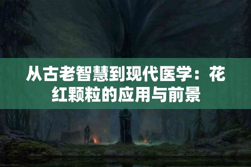 从古老智慧到现代医学：花红颗粒的应用与前景