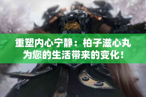 重塑内心宁静：柏子滋心丸为您的生活带来的变化！