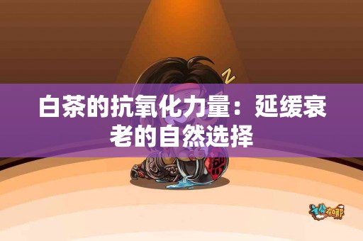 白茶的抗氧化力量：延缓衰老的自然选择