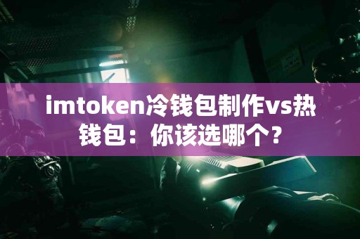 imtoken冷钱包制作vs热钱包：你该选哪个？